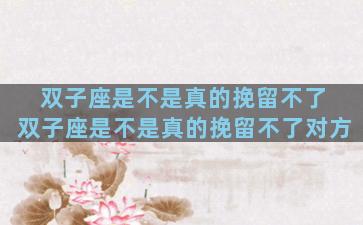 双子座是不是真的挽留不了 双子座是不是真的挽留不了对方